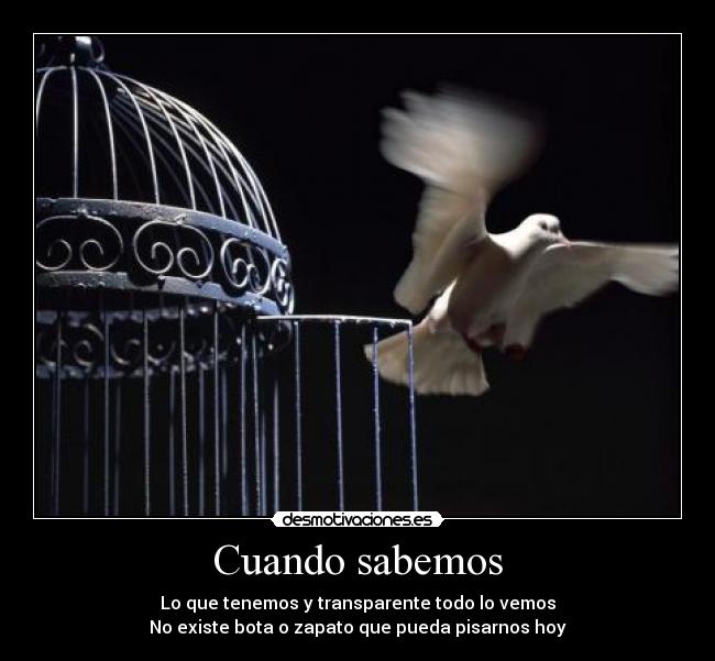 Cuando sabemos - Lo que tenemos y transparente todo lo vemos
No existe bota o zapato que pueda pisarnos hoy