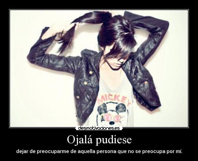 Ojalá pudiese - dejar de preocuparme de aquella persona que no se preocupa por mí.