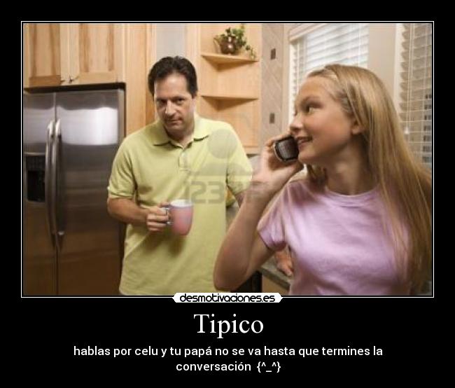 Tipico - hablas por celu y tu papá no se va hasta que termines la conversación  {^_^}