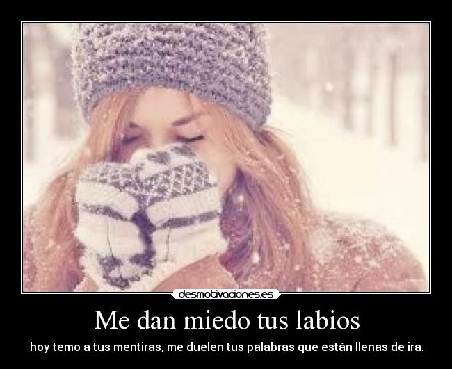 Me dan miedo tus labios - hoy temo a tus mentiras, me duelen tus palabras que están llenas de ira.