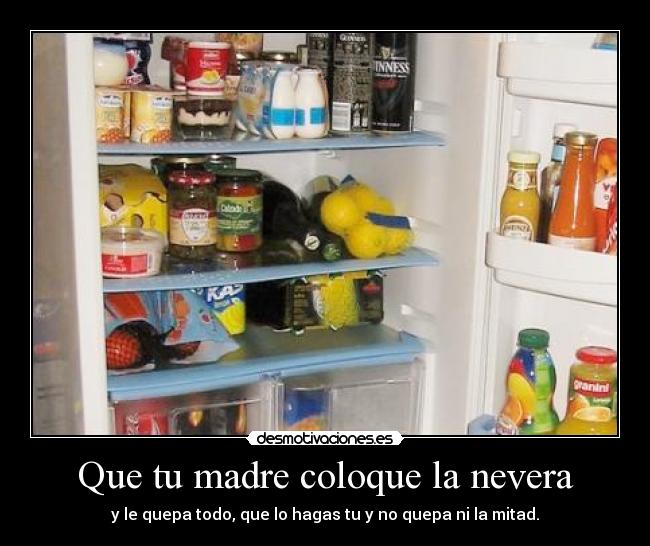 Que tu madre coloque la nevera - y le quepa todo, que lo hagas tu y no quepa ni la mitad.