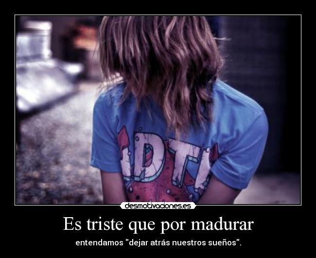 Es triste que por madurar - entendamos dejar atrás nuestros sueños.