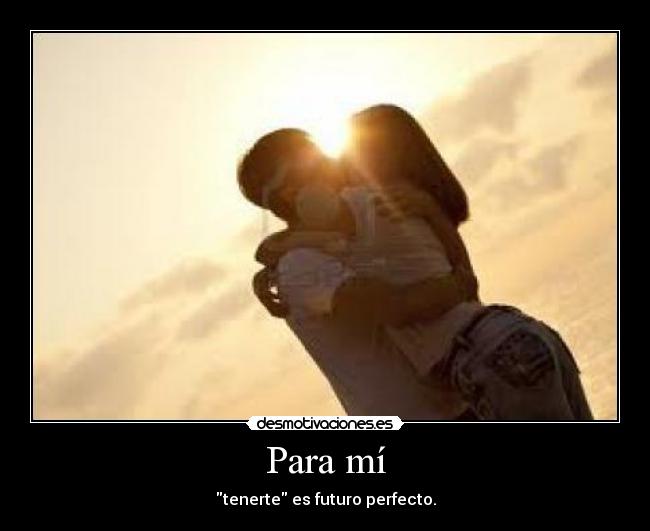 Para mí - tenerte es futuro perfecto.
