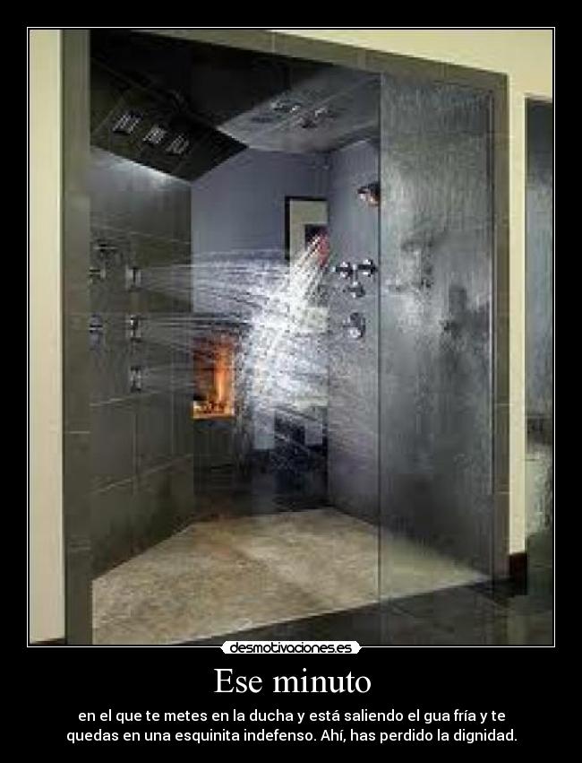 Ese minuto - en el que te metes en la ducha y está saliendo el gua fría y te
quedas en una esquinita indefenso. Ahí, has perdido la dignidad.
