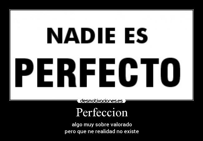 Perfeccion - algo muy sobre valorado
pero que ne realidad no existe