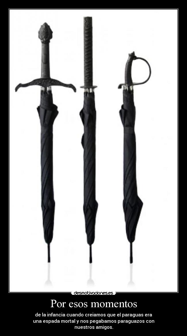Por esos momentos - de la infancia cuando creiamos que el paraguas era
una espada mortal y nos pegabamos paraguazos con
nuestros amigos.