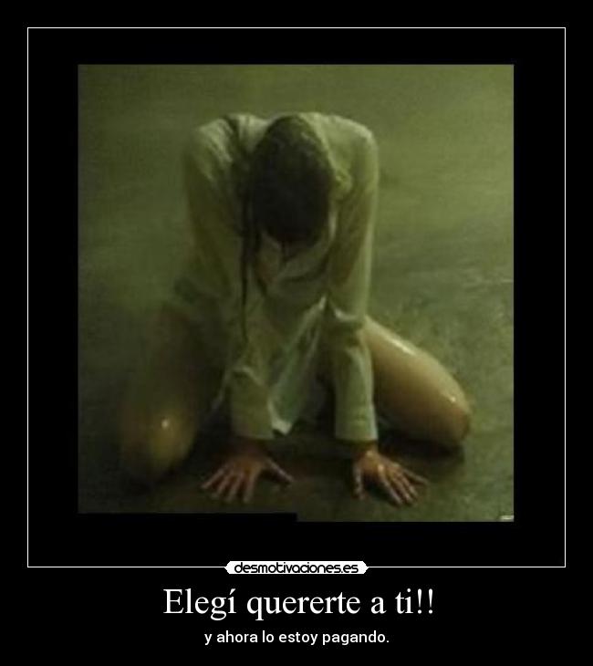 Elegí quererte a ti!! - y ahora lo estoy pagando.