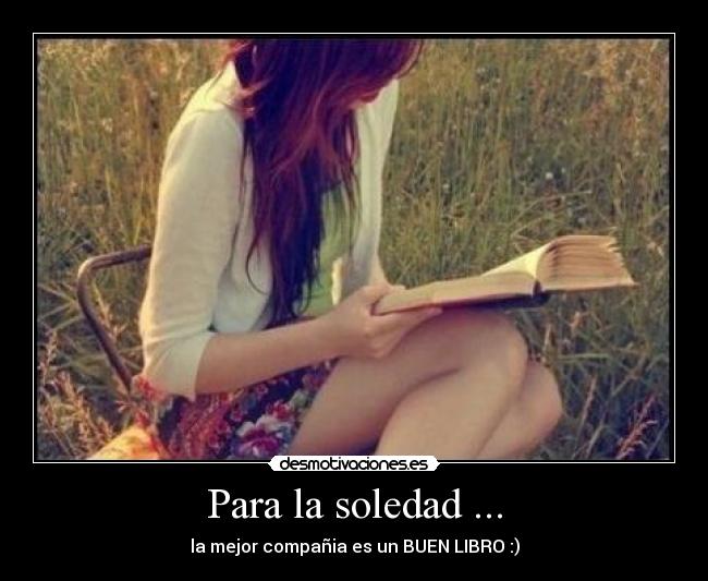 Para la soledad ... - la mejor compañia es un BUEN LIBRO :)