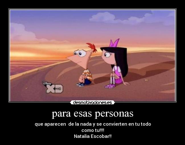 para esas personas - que aparecen  de la nada y se convierten en tu todo
como tu!!!!
Natalia Escobar!!