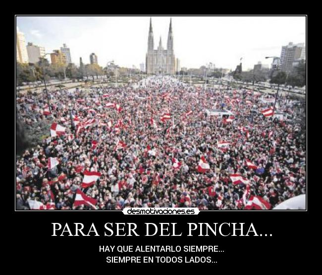 PARA SER DEL PINCHA... - HAY QUE ALENTARLO SIEMPRE...
SIEMPRE EN TODOS LADOS...