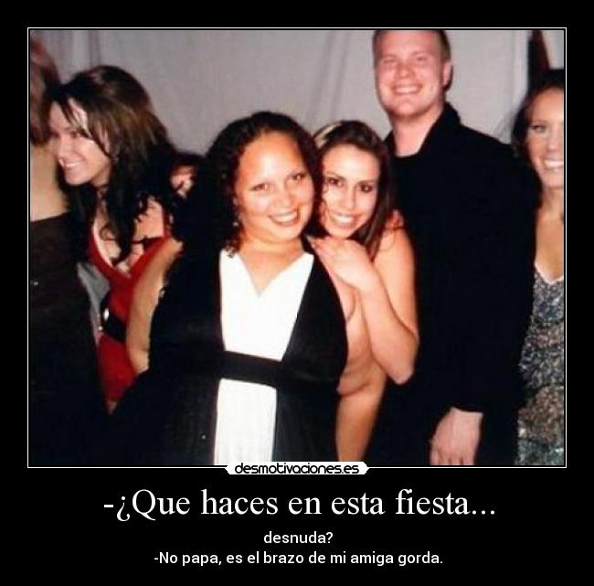 -¿Que haces en esta fiesta... -