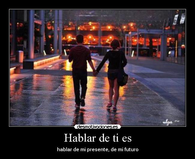 Hablar de ti es - hablar de mi presente, de mi futuro