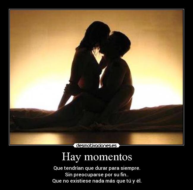 Hay momentos - Que tendrían que durar para siempre.
Sin preocuparse por su fin..
Que no existiese nada más que tú y él.