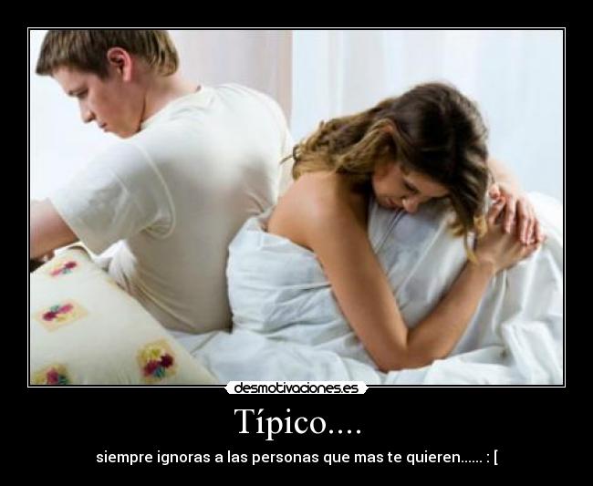 Típico.... - siempre ignoras a las personas que mas te quieren...... : [