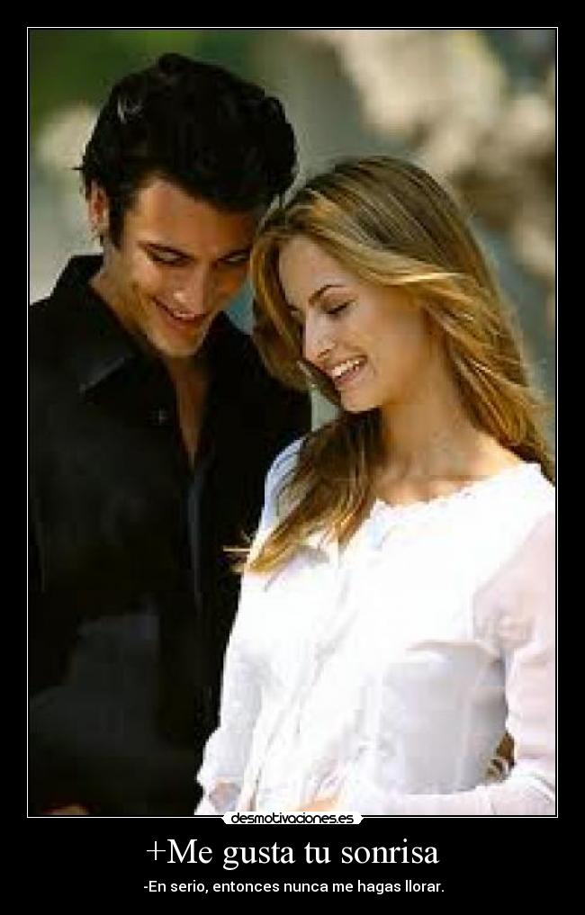 +Me gusta tu sonrisa - -En serio, entonces nunca me hagas llorar.