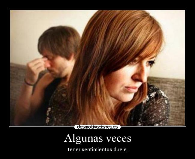 Algunas veces - tener sentimientos duele.