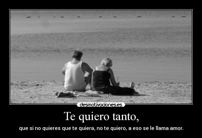 Te quiero tanto, - que si no quieres que te quiera, no te quiero, a eso se le llama amor.
