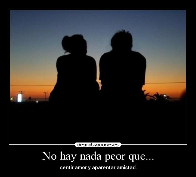 No hay nada peor que... - sentir amor y aparentar amistad.