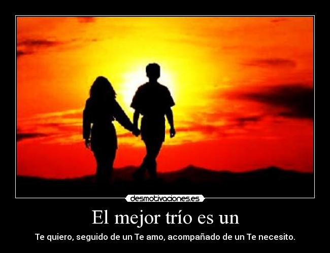 El mejor trío es un - Te quiero, seguido de un Te amo, acompañado de un Te necesito.