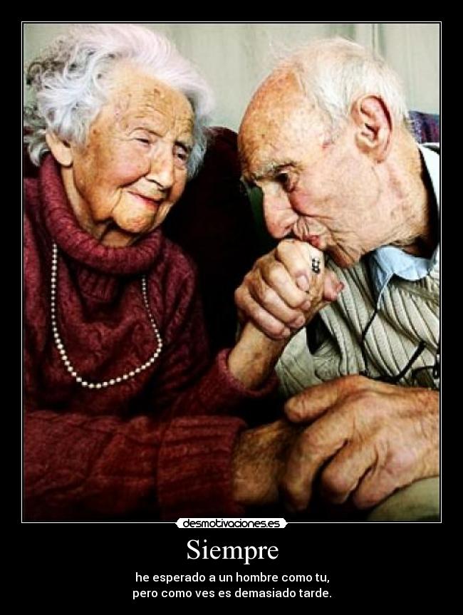 Siempre - he esperado a un hombre como tu,
pero como ves es demasiado tarde.