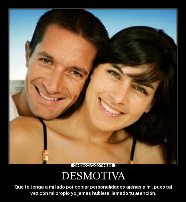 DESMOTIVA - Que te tenga a mi lado por copiar personalidades ajenas a mi, pues tal
vez con mi propio yo jamas hubiera llamado tu atención.