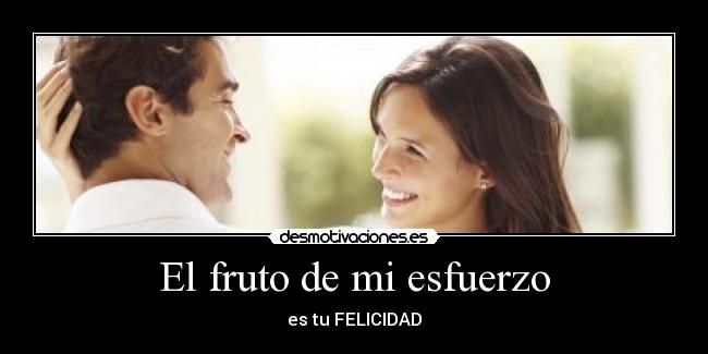 El fruto de mi esfuerzo - es tu FELICIDAD