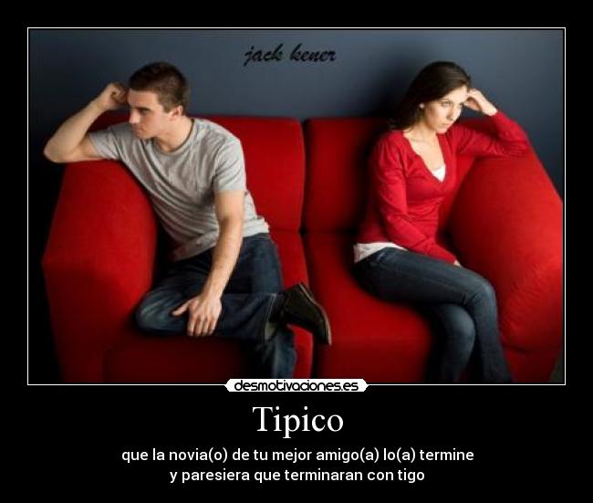 Tipico - que la novia(o) de tu mejor amigo(a) lo(a) termine
y paresiera que terminaran con tigo