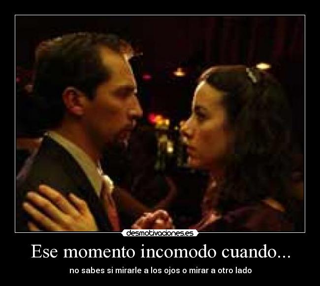 Ese momento incomodo cuando... - no sabes si mirarle a los ojos o mirar a otro lado