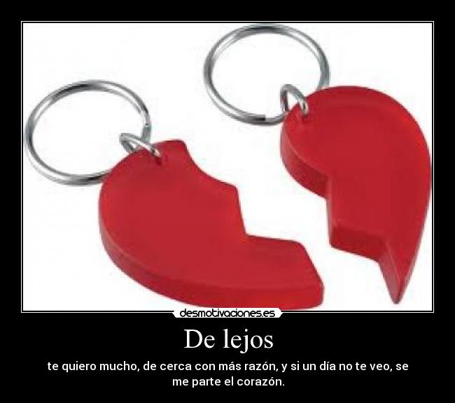 De lejos - te quiero mucho, de cerca con más razón, y si un día no te veo, se
me parte el corazón.