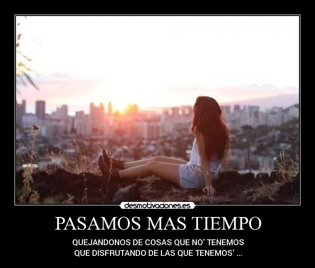 PASAMOS MAS TIEMPO - QUEJANDONOS DE COSAS QUE NO TENEMOS
QUE DISFRUTANDO DE LAS QUE TENEMOS ...