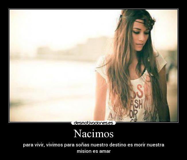 Nacimos - para vivir, vivimos para soñas nuestro destino es morir nuestra mision es amar