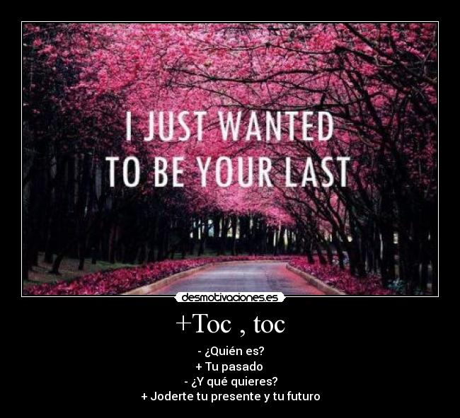 +Toc , toc - - ¿Quién es?
+ Tu pasado
- ¿Y qué quieres?
+ Joderte tu presente y tu futuro