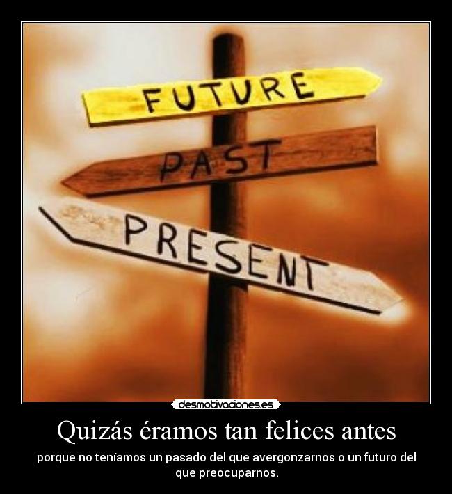 Quizás éramos tan felices antes - porque no teníamos un pasado del que avergonzarnos o un futuro del
que preocuparnos.