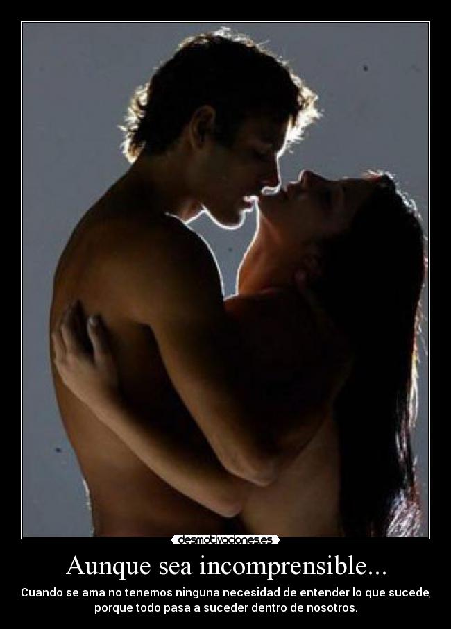 Aunque sea incomprensible... - Cuando se ama no tenemos ninguna necesidad de entender lo que sucede,
porque todo pasa a suceder dentro de nosotros.