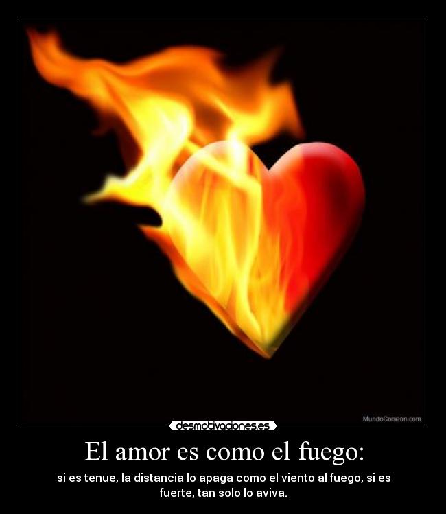 El amor es como el fuego: - si es tenue, la distancia lo apaga como el viento al fuego, si es fuerte, tan solo lo aviva.