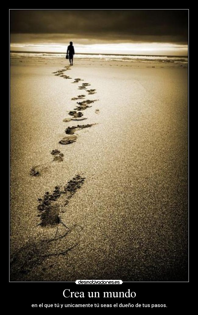 Crea un mundo - en el que tú y unicamente tú seas el dueño de tus pasos.