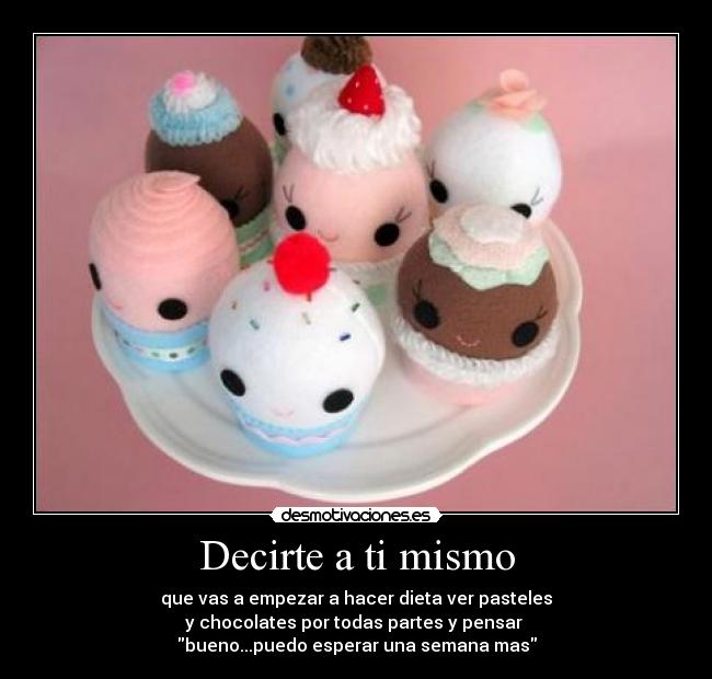 Decirte a ti mismo - que vas a empezar a hacer dieta ver pasteles
y chocolates por todas partes y pensar
bueno...puedo esperar una semana mas