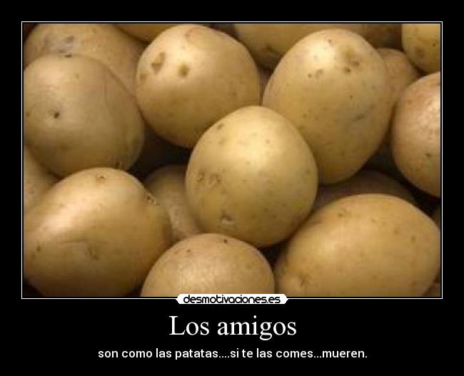 Los amigos - son como las patatas....si te las comes...mueren.