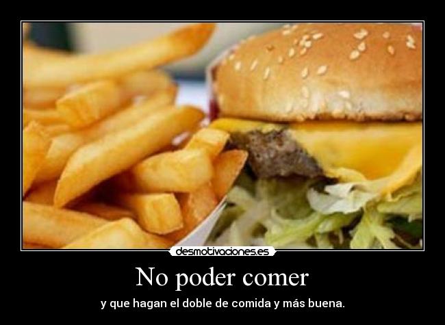 No poder comer - y que hagan el doble de comida y más buena.
