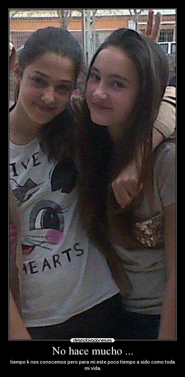 No hace mucho ... - tiempo k nos conocemos pero para mi este poco tiempo a sido como toda mi vida.