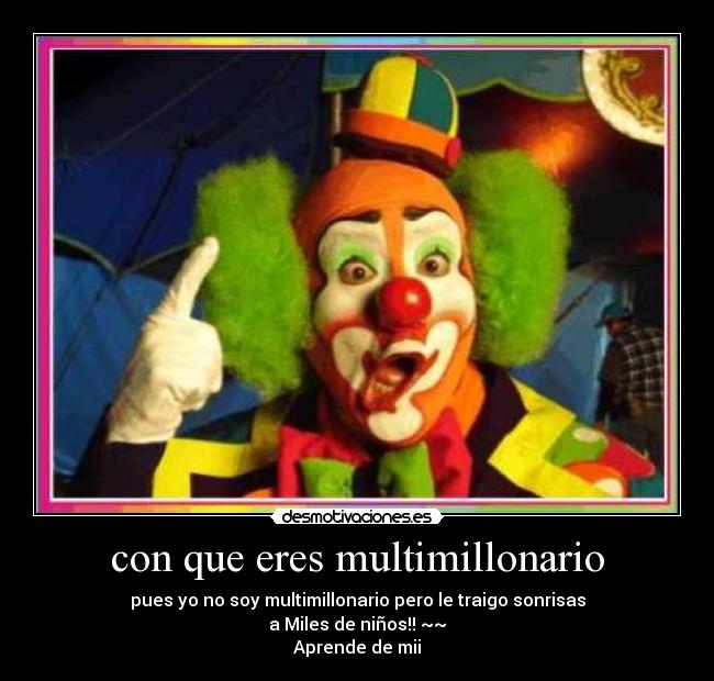 con que eres multimillonario - pues yo no soy multimillonario pero le traigo sonrisas
a Miles de niños!! ~~
Aprende de mii
