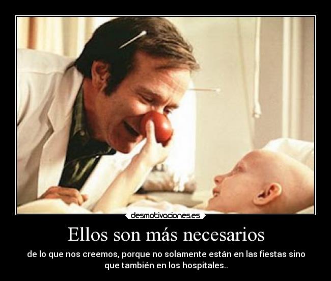 Ellos son más necesarios - de lo que nos creemos, porque no solamente están en las fiestas sino
que también en los hospitales..