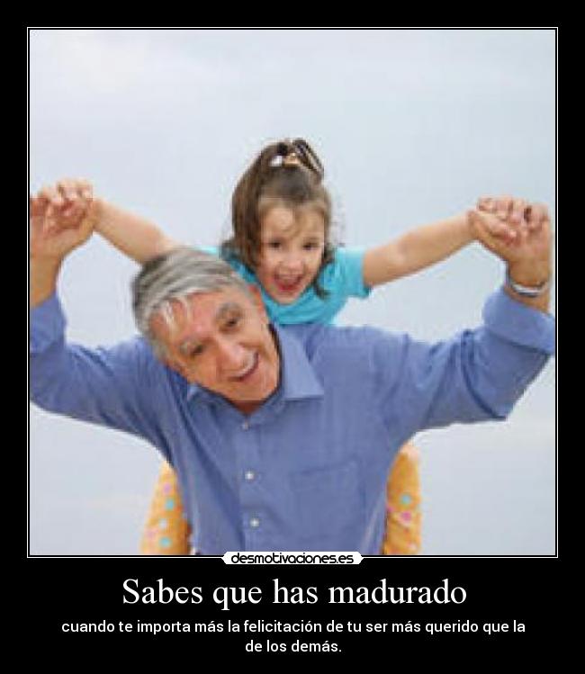 Sabes que has madurado - cuando te importa más la felicitación de tu ser más querido que la de los demás.