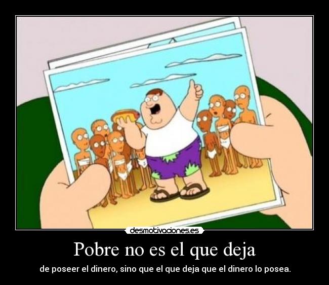 Pobre no es el que deja - de poseer el dinero, sino que el que deja que el dinero lo posea.