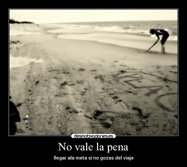 No vale la pena - llegar ala meta si no gozas del viaje