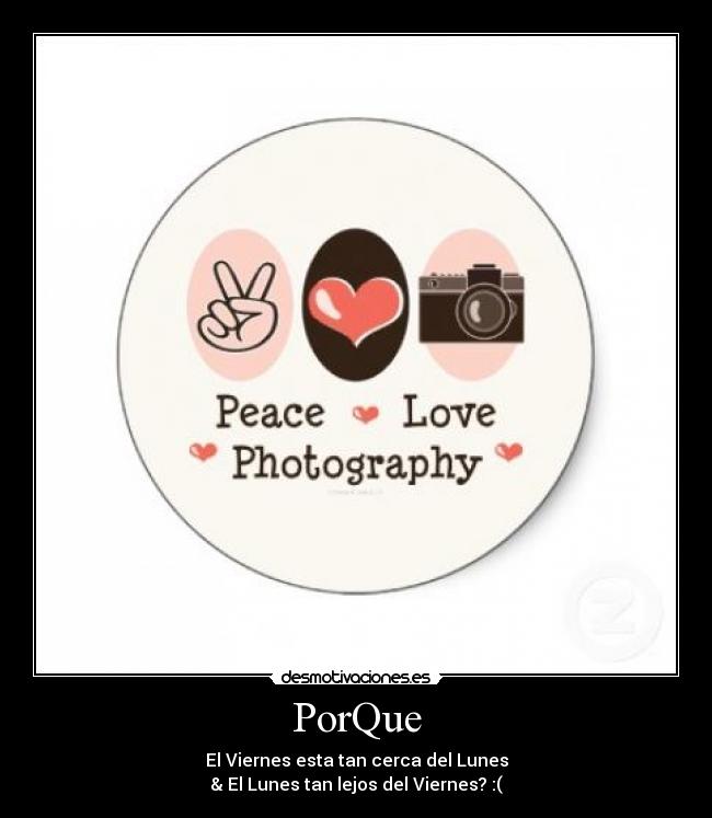 PorQue - El Viernes esta tan cerca del Lunes
& El Lunes tan lejos del Viernes? :(