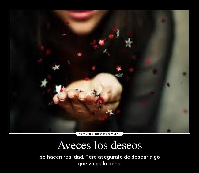 Aveces los deseos - se hacen realidad. Pero asegurate de desear algo
que valga la pena.