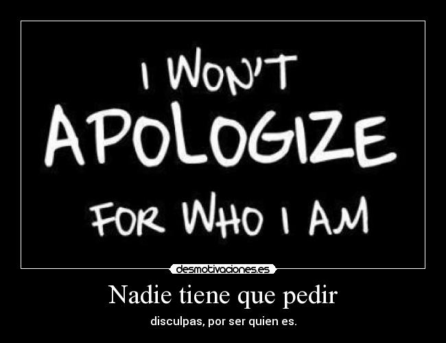 Nadie tiene que pedir - disculpas, por ser quien es.