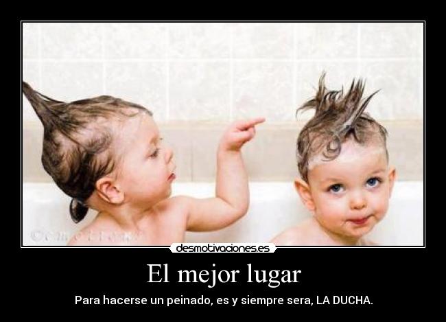 El mejor lugar - Para hacerse un peinado, es y siempre sera, LA DUCHA.