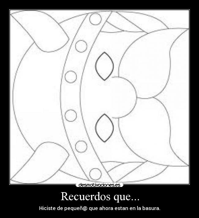 Recuerdos que... - Hiciste de pequeñ@ que ahora estan en la basura.